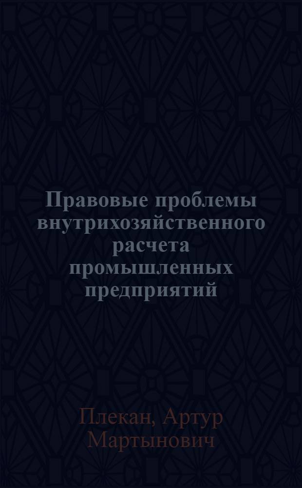 Правовые проблемы внутрихозяйственного расчета промышленных предприятий (производственных объединений) : Учеб. пособие