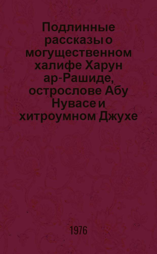 Подлинные рассказы о могущественном халифе Харун ар-Рашиде, острослове Абу Нувасе и хитроумном Джухе : Сказки и анекдоты