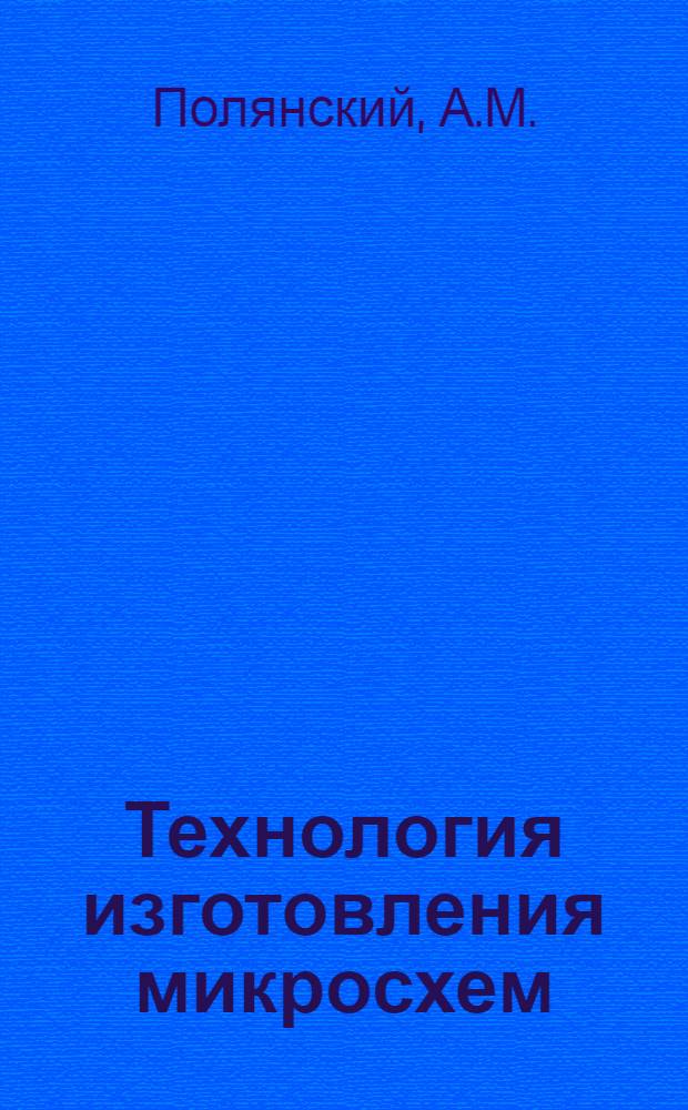 Технология изготовления микросхем : Учеб. пособие по курсу "Конструкции и технология микросхем" для студентов III-V кусов радиотехн. фак. : (Специальность 0705) дневного и вечер. отд-ний
