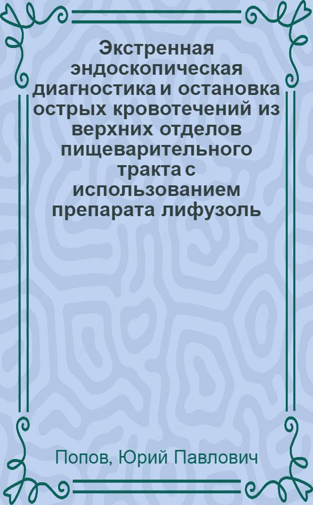Экстренная эндоскопическая диагностика и остановка острых кровотечений из верхних отделов пищеварительного тракта с использованием препарата лифузоль : Автореф. дис. на соиск. учен. степени канд. мед. наук : (14.00.27)
