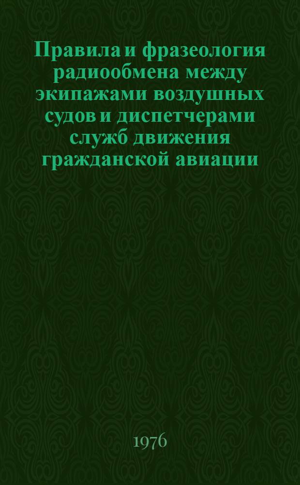 Правила и фразеология радиообмена между экипажами воздушных судов и диспетчерами служб движения гражданской авиации : Утв. М-вом гражд. авиации 19.05.76