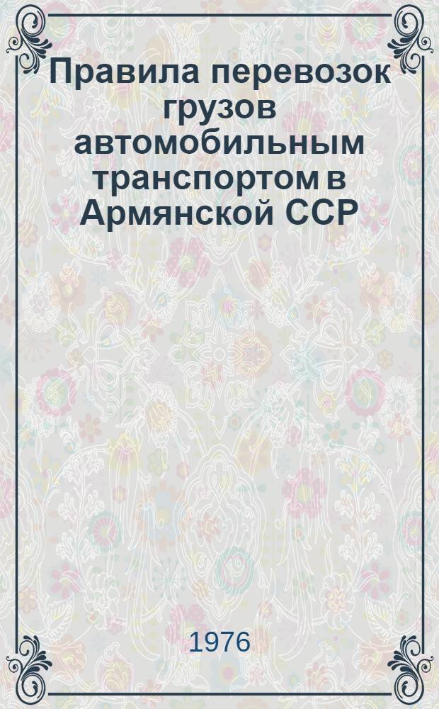 Правила перевозок грузов автомобильным транспортом в Армянской ССР : Утв. М-вом автомоб. транспорта АрмССР 08.01.73
