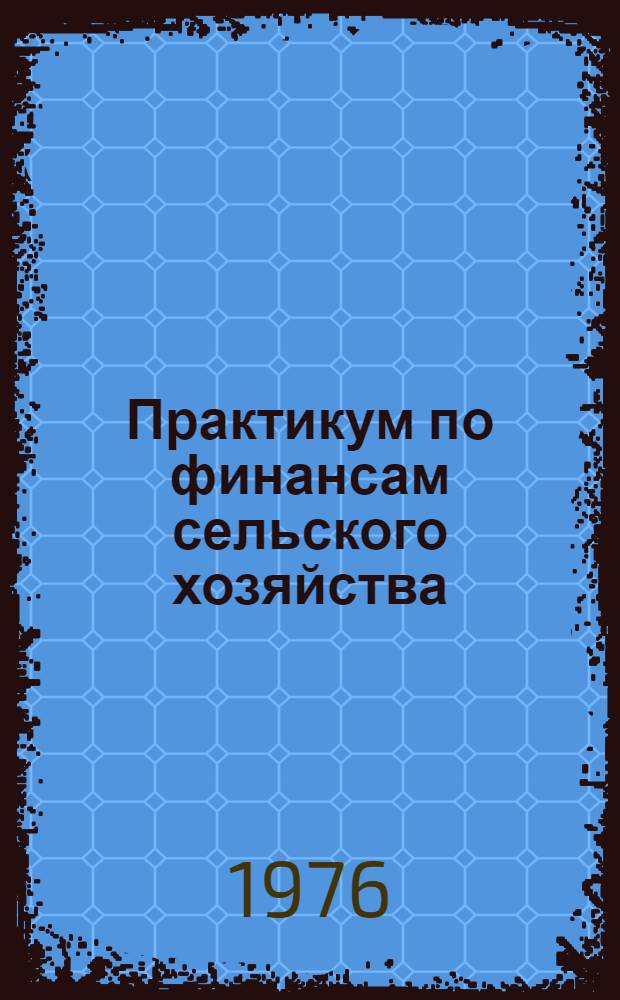 Практикум по финансам сельского хозяйства : Учеб. пособие для с.-х. вузов по специальностям "Экономика и организация сельск. хоз-ва", "Бухгалтерский учет в сельск. хоз-ве" и "Экон. кибернетика" (специализация "Экон. кибернетика в сел. хоз-ве")