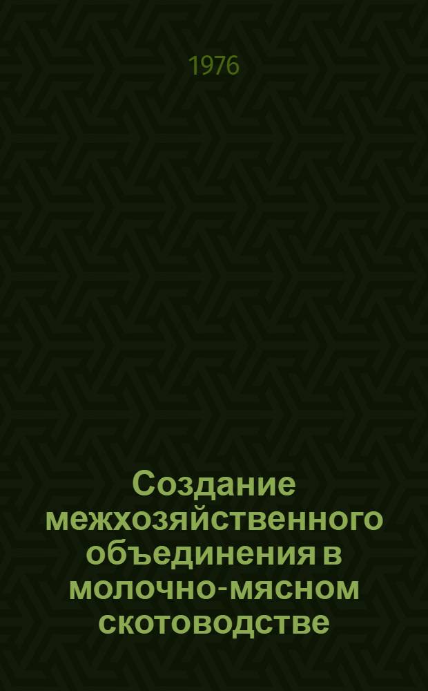 Создание межхозяйственного объединения в молочно-мясном скотоводстве : (Метод. пособие)