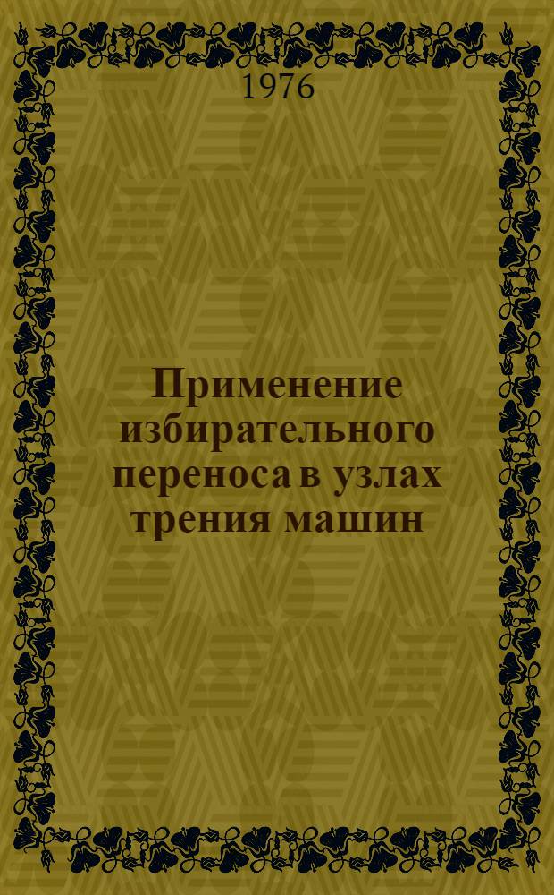 Применение избирательного переноса в узлах трения машин : Тезисы докл. науч.-техн. семинара, состоявшегося в Москве 4-6 мая 1976 г. [В 2 ч.]. Ч. 2