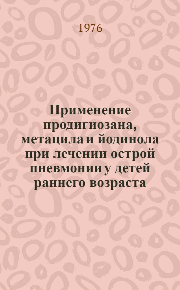 Применение продигиозана, метацила и йодинола при лечении острой пневмонии у детей раннего возраста : Метод. рекомендации