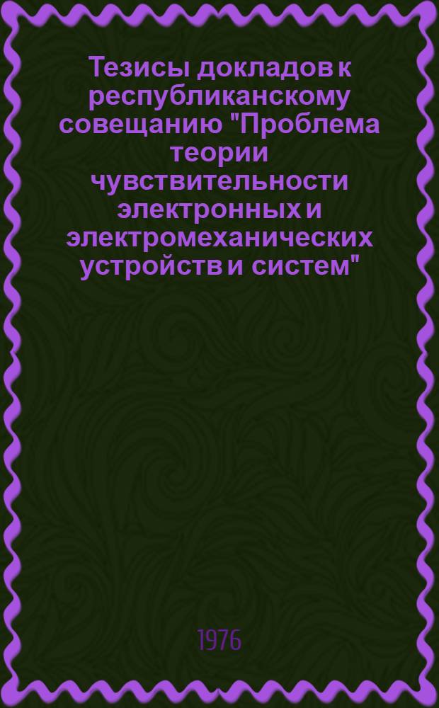 Тезисы докладов к республиканскому совещанию "Проблема теории чувствительности электронных и электромеханических устройств и систем", 3-4 июня 1976 г.