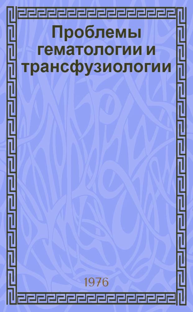 Проблемы гематологии и трансфузиологии : Юбил. сборник науч. работ к 50-летию Центр. ордена Ленина ин-та гематологии и переливания крови. Т. 1 : Проблемы трансфузиологии