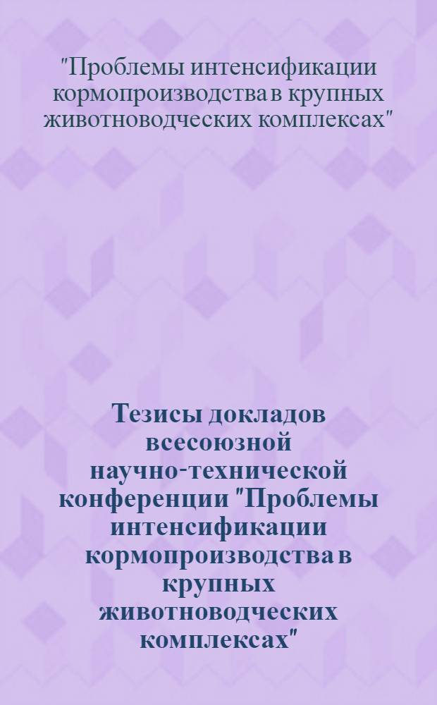 Тезисы докладов всесоюзной научно-технической конференции "Проблемы интенсификации кормопроизводства в крупных животноводческих комплексах" (28-30 июня 1976 г., Москва)