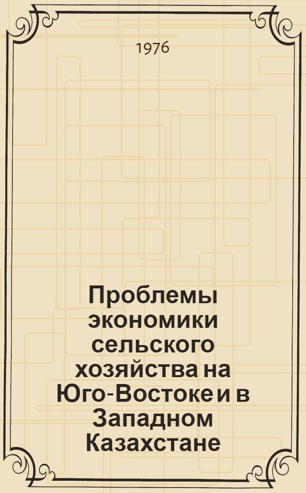Проблемы экономики сельского хозяйства на Юго-Востоке и в Западном Казахстане : Сборник статей