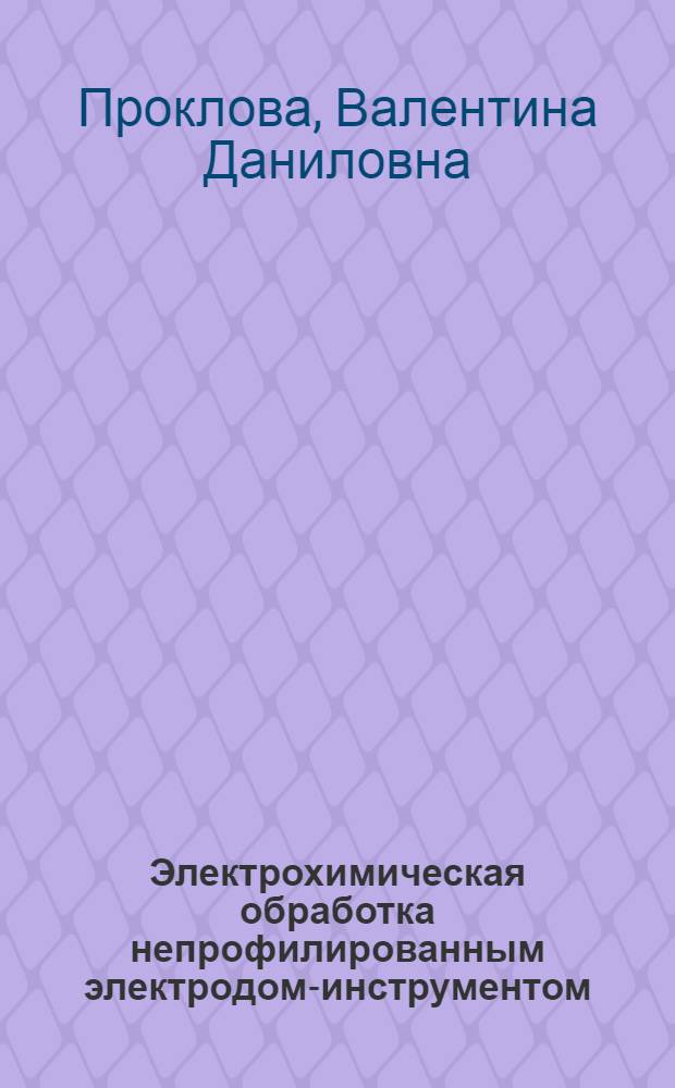 Электрохимическая обработка непрофилированным электродом-инструментом : Учеб. пособие для слушателей заоч. курсов повышения квалификации ИТР по электрофиз. и электрохим. обраб. в машиностроении