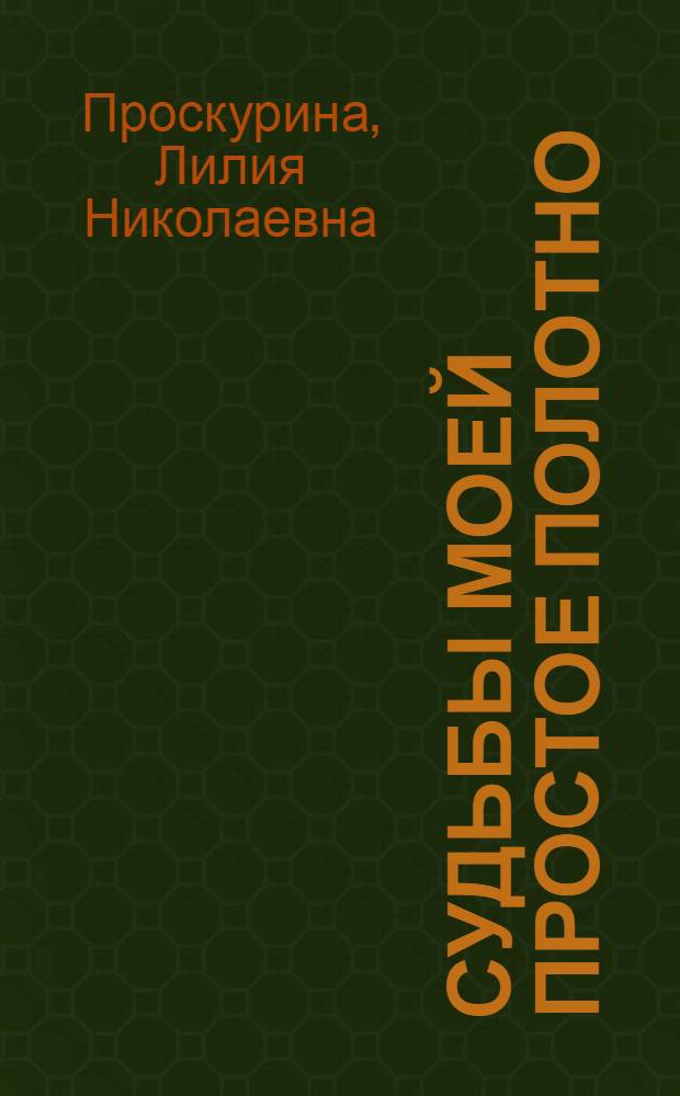Судьбы моей простое полотно : Раздумья о времени, о товарищах, о себе