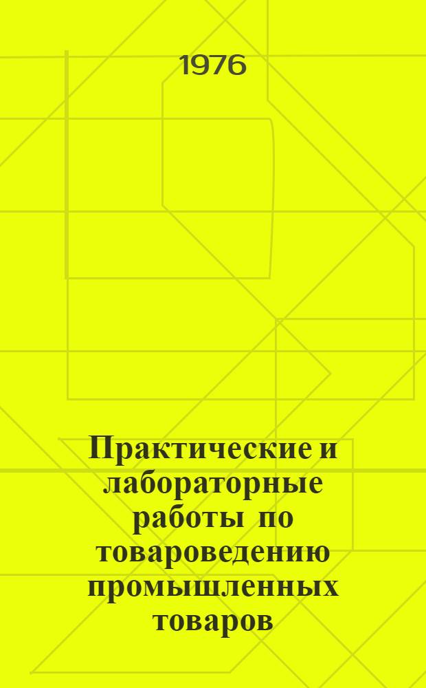Практические и лабораторные работы по товароведению промышленных товаров : Для товаровед. отд-ний техникумов сов. торговли