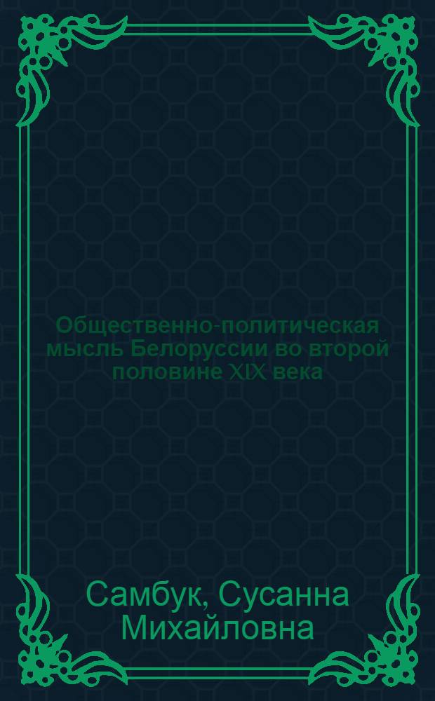 Общественно-политическая мысль Белоруссии во второй половине XIX века : (По материалам период. печати)