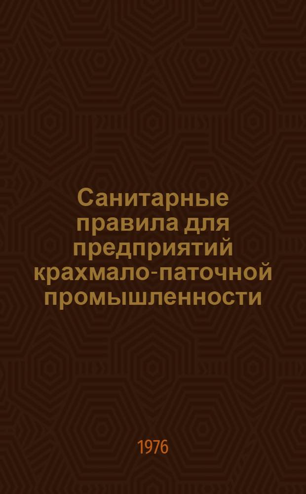 Санитарные правила для предприятий крахмало-паточной промышленности : Утв. Гл. гос. сан. инспекцией СССР и М-вом пищевой пром-сти СССР в 1975 г.