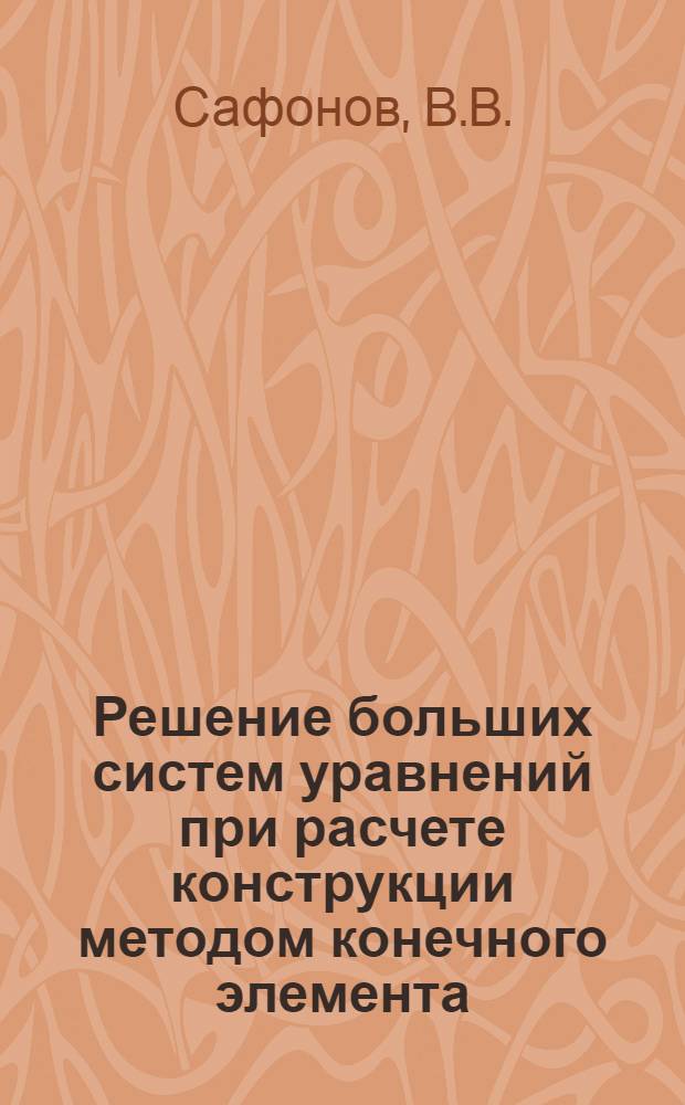 Решение больших систем уравнений при расчете конструкции методом конечного элемента; Расчет многозамкнутых оболочек методом конечного элемента / В.В. Сафонов