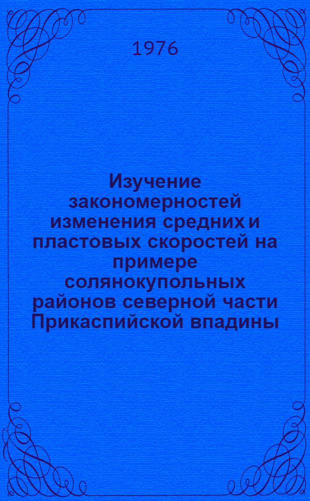 Изучение закономерностей изменения средних и пластовых скоростей на примере солянокупольных районов северной части Прикаспийской впадины : (Метод. рекомендации)