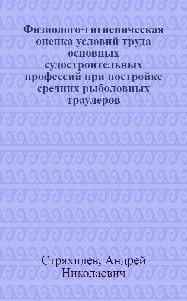 Физиолого-гигиеническая оценка условий труда основных судостроительных профессий при постройке средних рыболовных траулеров : Автореф. дис. на соиск. учен. степени канд. мед. наук : (14.00.07)