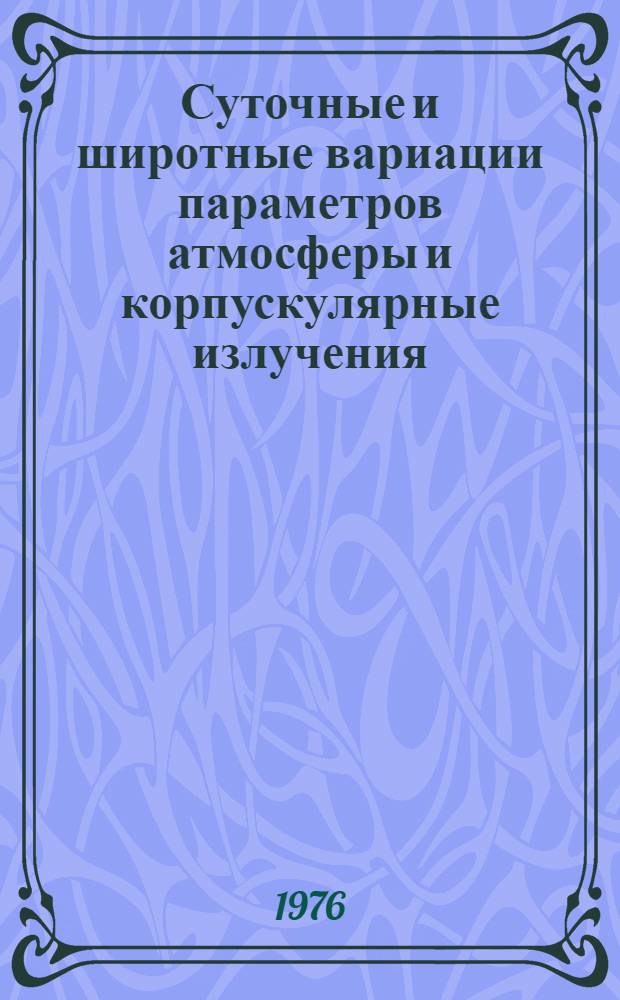 Суточные и широтные вариации параметров атмосферы и корпускулярные излучения : (По данным комплексного эксперимента 1973 г.) : Сборник статей