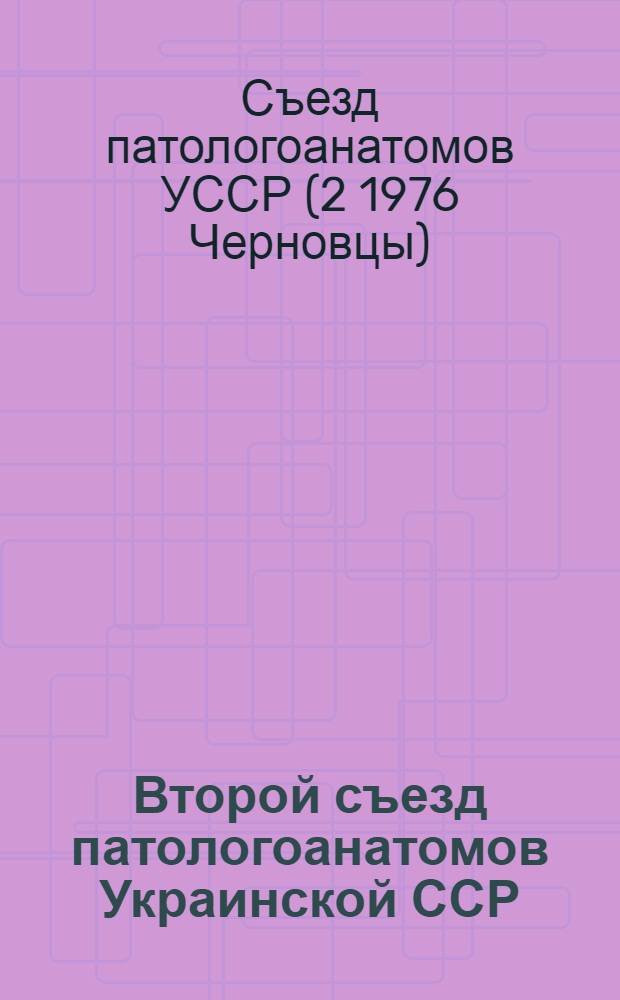 Второй съезд патологоанатомов Украинской ССР (Черновцы, 24-26 ноября 1976 г.) : Тезисы докл.