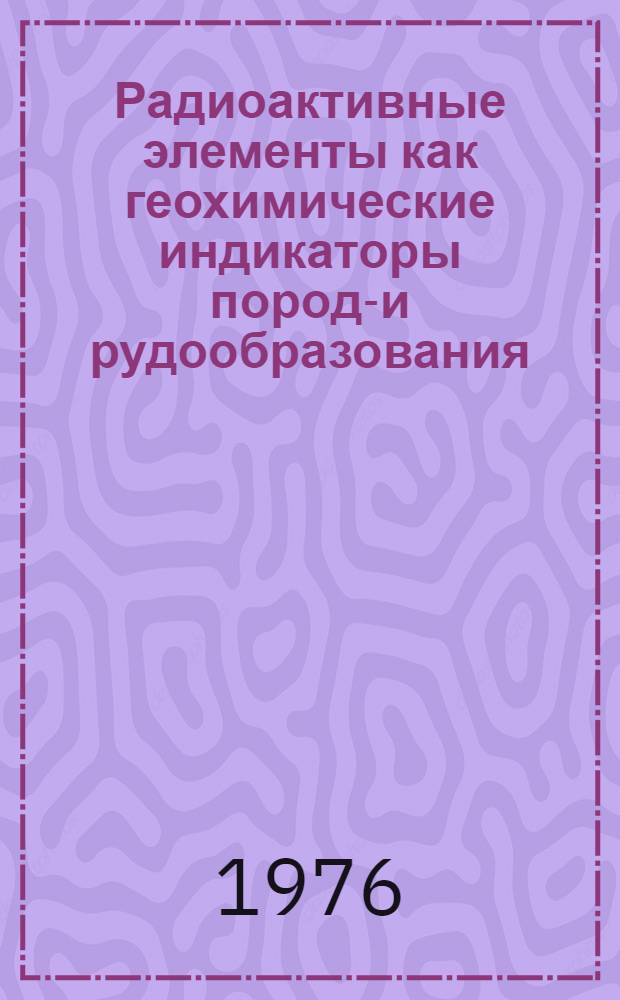 Радиоактивные элементы как геохимические индикаторы породо- и рудообразования