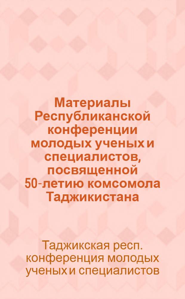 Материалы Республиканской конференции молодых ученых и специалистов, посвященной 50-летию комсомола Таджикистана : (Секция биол. наук)