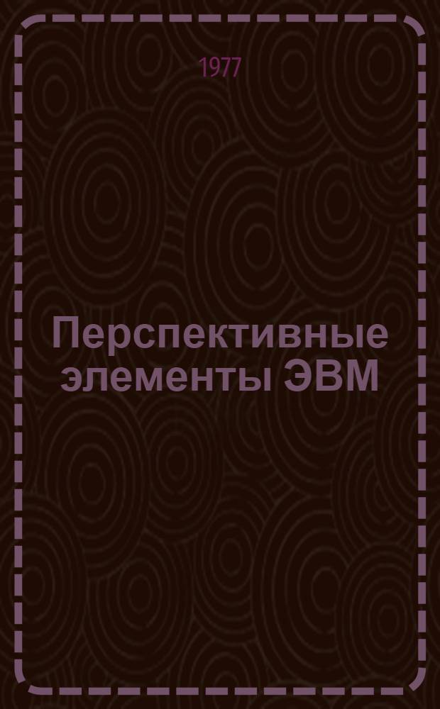 Перспективные элементы ЭВМ : Учеб. пособие по курсу "Расчет и проектирование элементов ЭВМ" для специальности 0608. Ч. 1