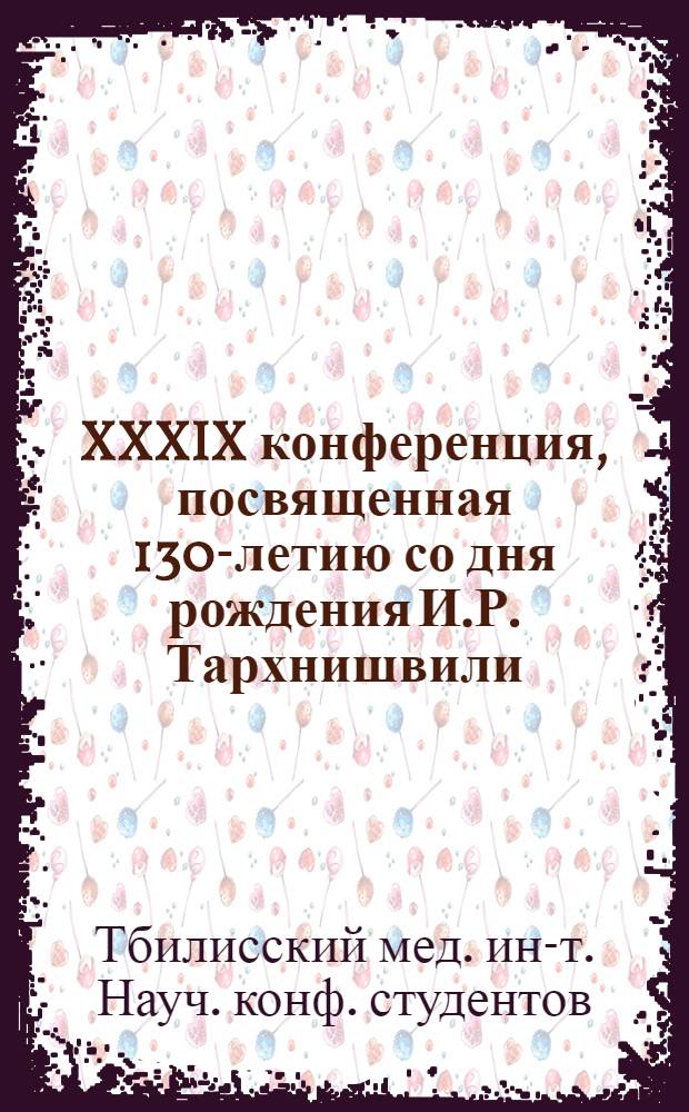 XXXIX конференция, посвященная 130-летию со дня рождения И.Р. Тархнишвили : Материалы докл
