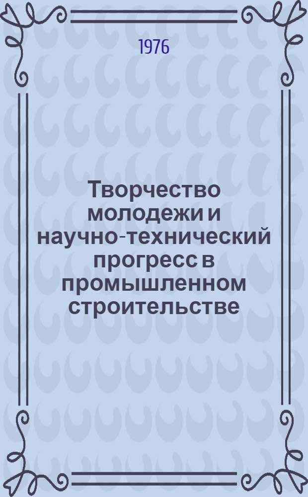 Творчество молодежи и научно-технический прогресс в промышленном строительстве : Тезисы докл. (Москва, 8-12 мая 1976 г.)