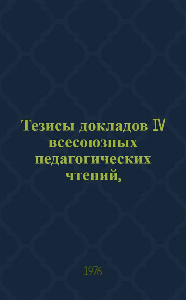 Тезисы докладов IV всесоюзных педагогических чтений, (24-26 марта 1976 г.) : Содружество семьи, школы и общественности в воспитании детей и молодежи с отклонениями от нормы в психофиз. развитии