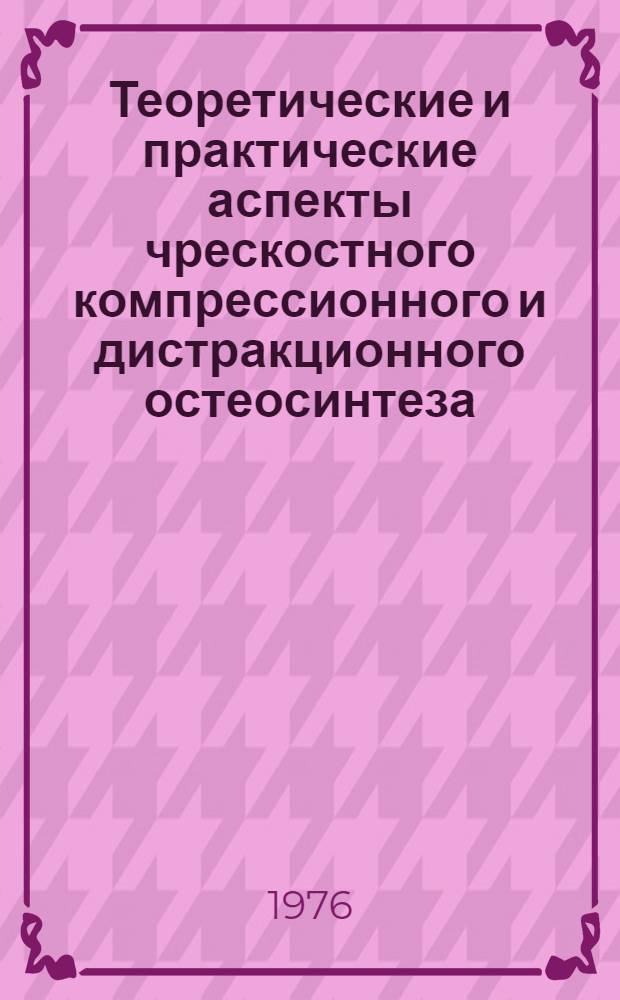 Теоретические и практические аспекты чрескостного компрессионного и дистракционного остеосинтеза : Тезисы докл. всесоюз. науч.-практ. конф., Курган, 22-23 июня 1976 г