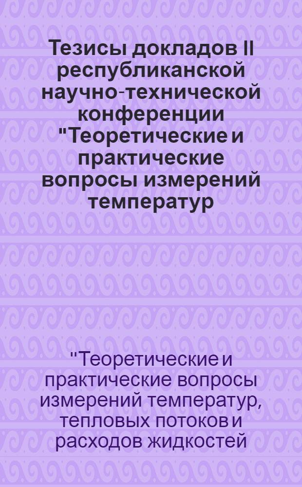 Тезисы докладов II республиканской научно-технической конференции "Теоретические и практические вопросы измерений температур, тепловых потоков и расходов жидкостей, газов и пара", (26-27 мая)