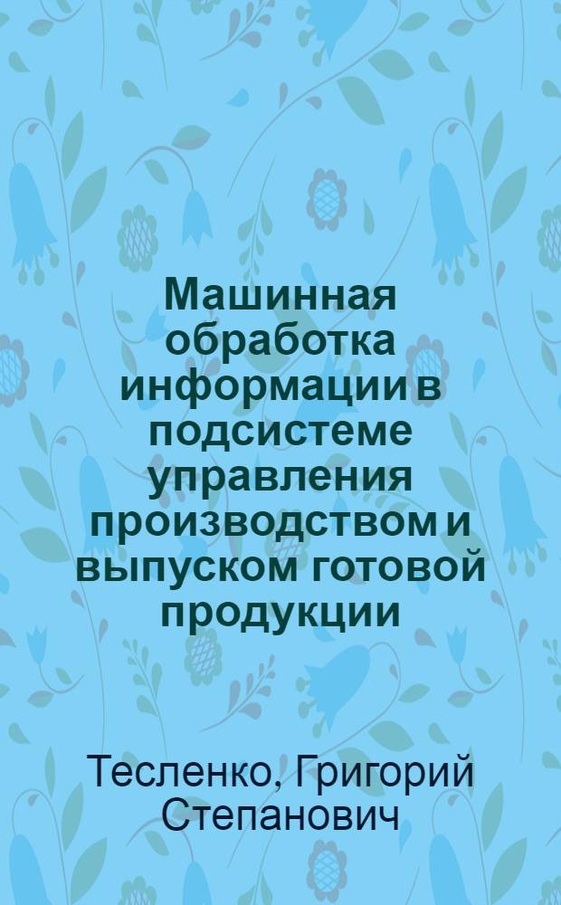 Машинная обработка информации в подсистеме управления производством и выпуском готовой продукции : (Текст лекций)