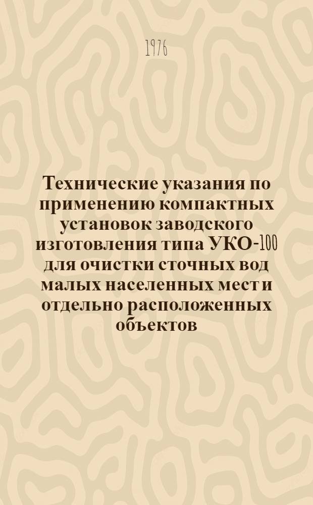 Технические указания по применению компактных установок заводского изготовления типа УКО-100 для очистки сточных вод малых населенных мест и отдельно расположенных объектов : Утв. М-вом коммун. хоз-ва УССР 04.03.76