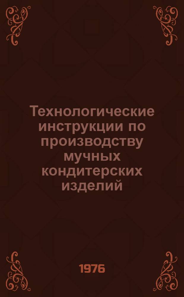 Технологические инструкции по производству мучных кондитерских изделий : Утв. Гл. упр. кондитерской и крахмалопаточной пром-сти М-ва пищевой пром-сти СССР 05.08.68