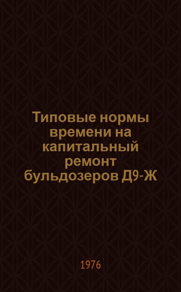 Типовые нормы времени на капитальный ремонт бульдозеров Д9-Ж : Утв. М-вом цв. металлургии СССР 06.07.76