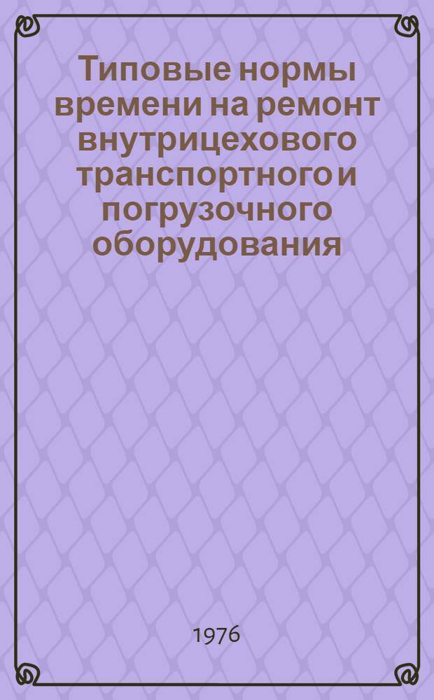 Типовые нормы времени на ремонт внутрицехового транспортного и погрузочного оборудования : Утв. М-вом цв. металлургии СССР 19.02.76