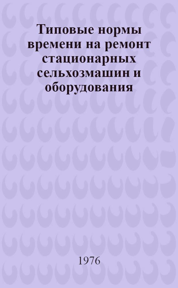 Типовые нормы времени на ремонт стационарных сельхозмашин и оборудования : Утв. Гос. ком. Совета Министров СССР по вопросам труда и заработной платы