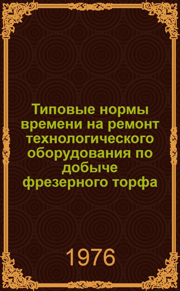 Типовые нормы времени на ремонт технологического оборудования по добыче фрезерного торфа : Утв. М-вом топливной пром-сти РСФСР 26.01.76. [Вып. 2]