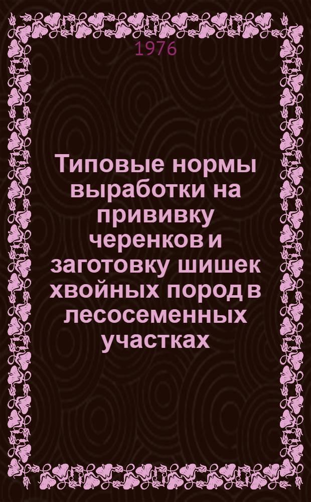 Типовые нормы выработки на прививку черенков и заготовку шишек хвойных пород в лесосеменных участках, плантациях и с плюсовых деревьев : Ч. 1-