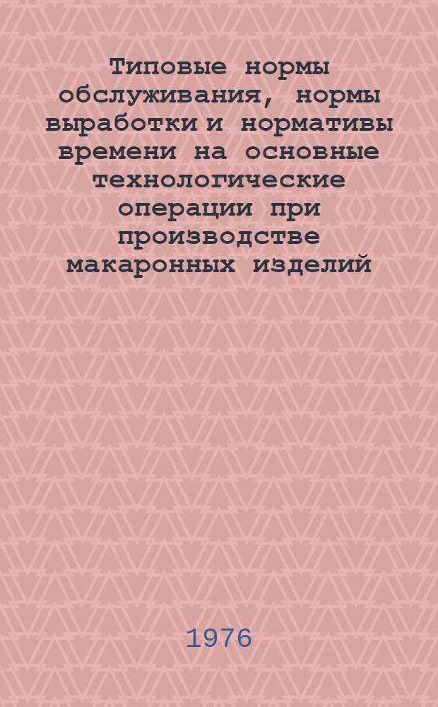 Типовые нормы обслуживания, нормы выработки и нормативы времени на основные технологические операции при производстве макаронных изделий : Утв. М-вом пищевой пром-сти СССР 04.12.75
