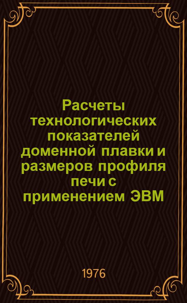 Расчеты технологических показателей доменной плавки и размеров профиля печи с применением ЭВМ : (Метод. руководство)