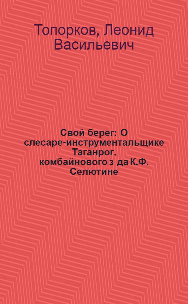 Свой берег : О слесаре-инструментальщике Таганрог. комбайнового з-да К.Ф. Селютине