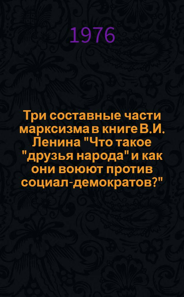 Три составные части марксизма в книге В.И. Ленина "Что такое "друзья народа" и как они воюют против социал-демократов?" : Источники : Историография : Сборник статей