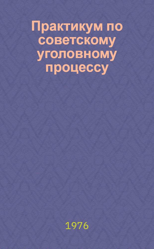 Практикум по советскому уголовному процессу : Проблемные задачи и метод. указания к их решению