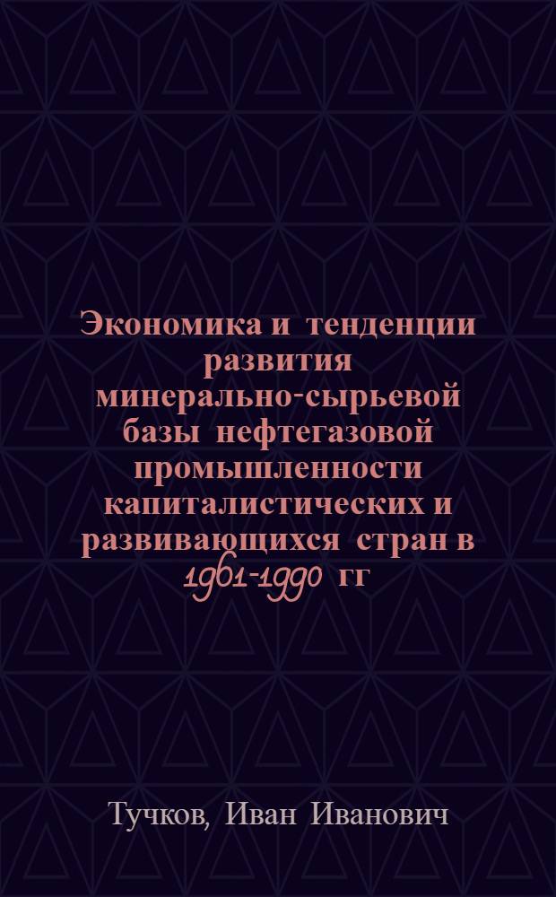 Экономика и тенденции развития минерально-сырьевой базы нефтегазовой промышленности капиталистических и развивающихся стран в 1961-1990 гг. : Обзор