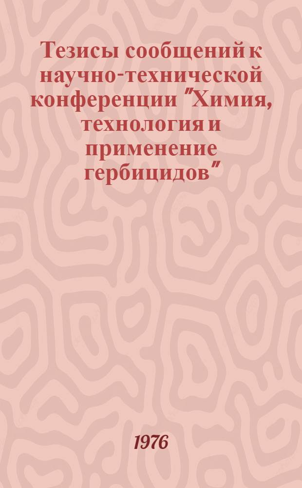 Тезисы сообщений к научно-технической конференции "Химия, технология и применение гербицидов" : Докл. нефтехим. секции