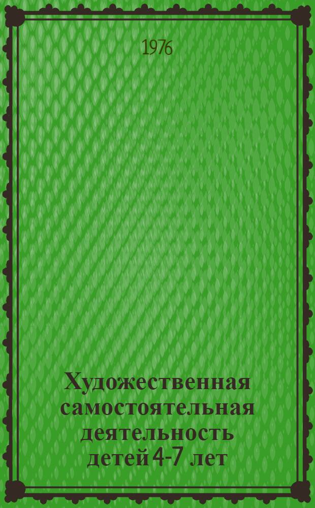 Художественная самостоятельная деятельность детей 4-7 лет : Тезисы докл. и выступлений к всесоюз. науч.-практ. конф., 22-24 июня 1976 г