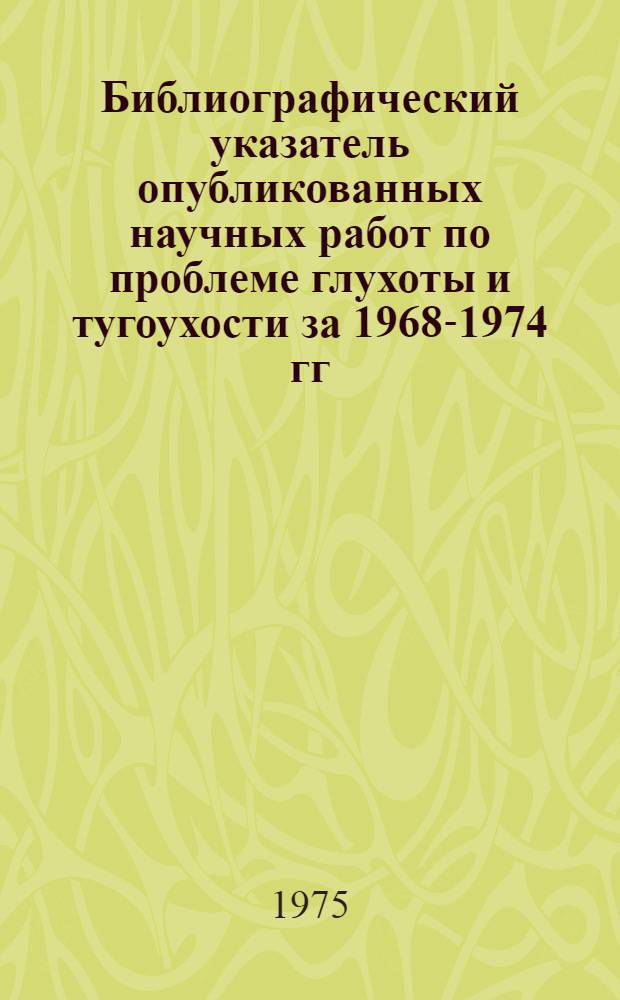 Библиографический указатель опубликованных научных работ по проблеме глухоты и тугоухости за 1968-1974 гг.