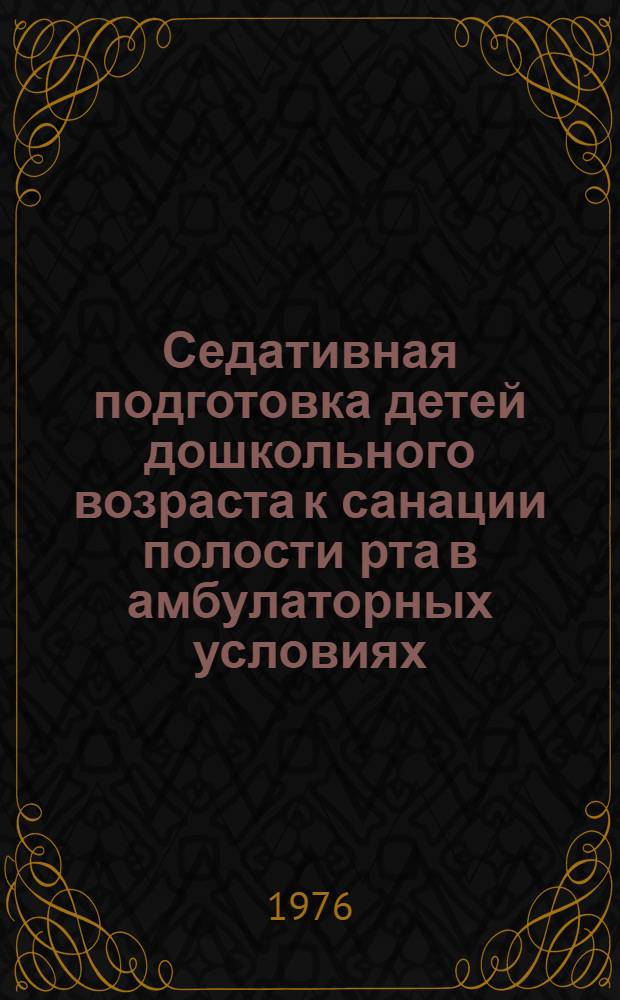 Седативная подготовка детей дошкольного возраста к санации полости рта в амбулаторных условиях : (Метод. рекомендации)